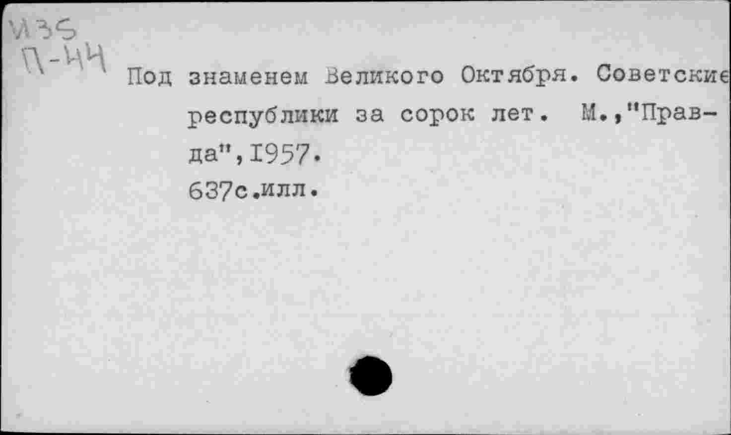 ﻿Под знаменем Великого Октября. Советские республики за сорок лет. М.,"Правда", 1957-637с .илл.